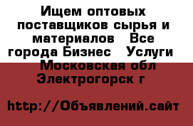 Ищем оптовых поставщиков сырья и материалов - Все города Бизнес » Услуги   . Московская обл.,Электрогорск г.